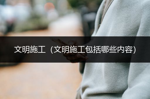 文明施工（文明施工包括哪些内容）